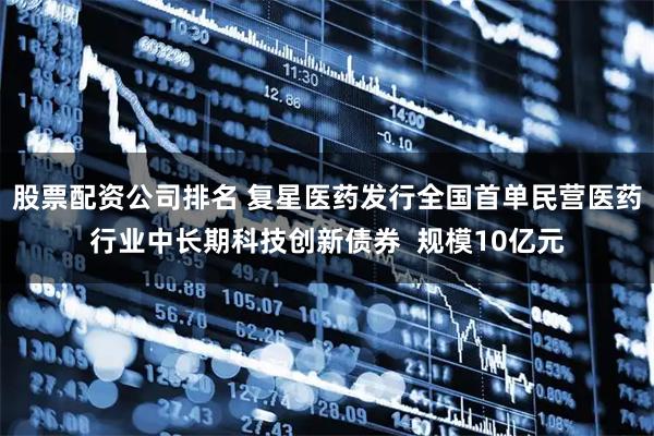 股票配资公司排名 复星医药发行全国首单民营医药行业中长期科技创新债券  规模10亿元