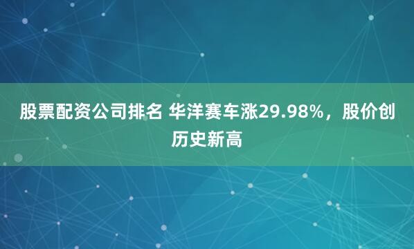 股票配资公司排名 华洋赛车涨29.98%，股价创历史新高