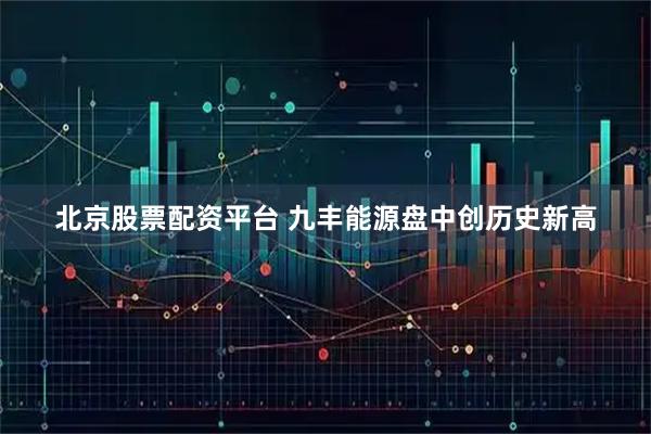北京股票配资平台 九丰能源盘中创历史新高