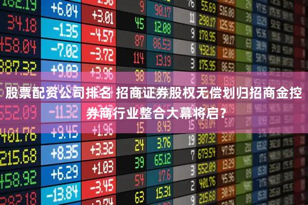 股票配资公司排名 招商证券股权无偿划归招商金控 券商行业整合大幕将启？