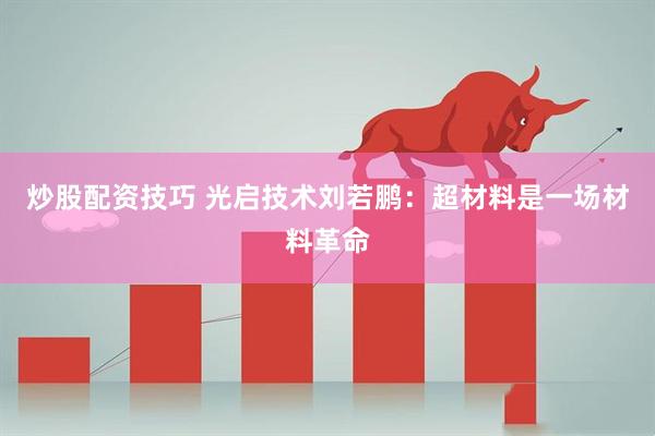 炒股配资技巧 光启技术刘若鹏：超材料是一场材料革命