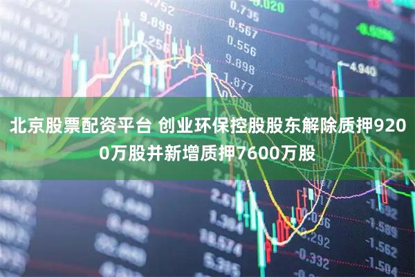 北京股票配资平台 创业环保控股股东解除质押9200万股并新增质押7600万股
