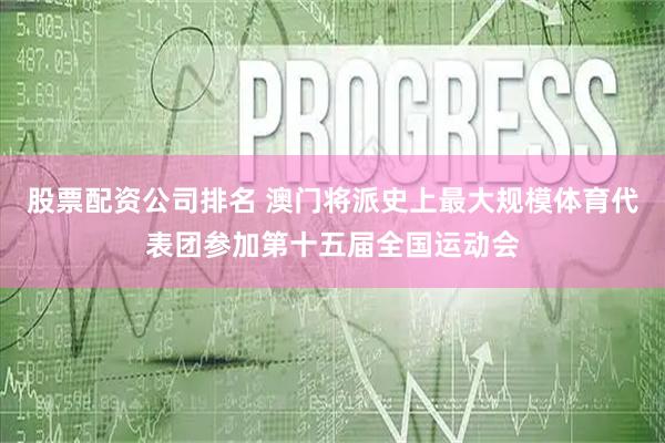 股票配资公司排名 澳门将派史上最大规模体育代表团参加第十五届全国运动会