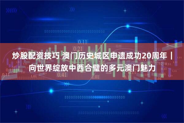 炒股配资技巧 澳门历史城区申遗成功20周年｜向世界绽放中西合璧的多元澳门魅力