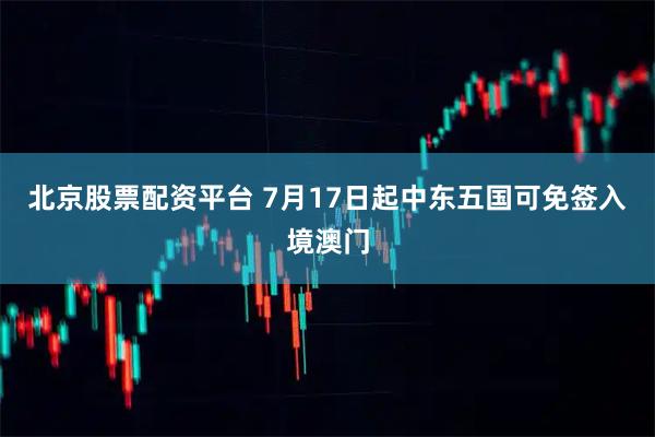 北京股票配资平台 7月17日起中东五国可免签入境澳门