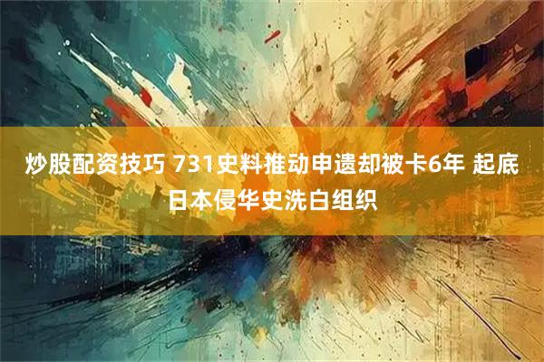 炒股配资技巧 731史料推动申遗却被卡6年 起底日本侵华史洗白组织