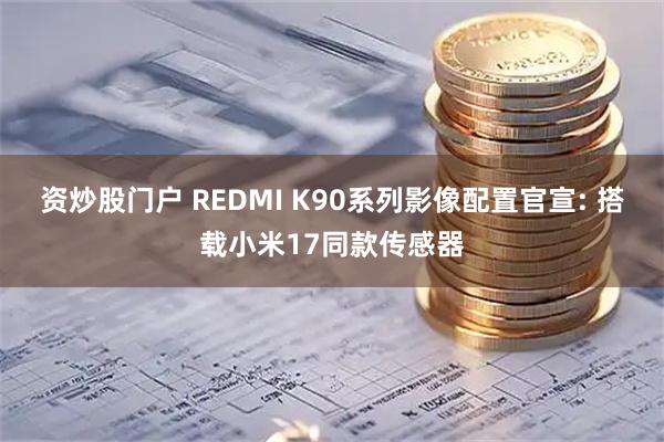 资炒股门户 REDMI K90系列影像配置官宣: 搭载小米17同款传感器
