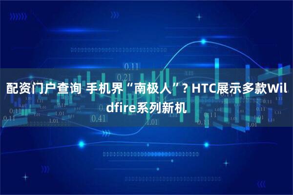 配资门户查询 手机界“南极人”? HTC展示多款Wildfire系列新机
