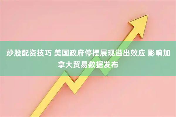 炒股配资技巧 美国政府停摆展现溢出效应 影响加拿大贸易数据发布