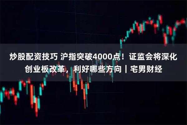 炒股配资技巧 沪指突破4000点！证监会将深化创业板改革，利好哪些方向｜宅男财经