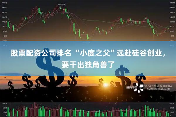 股票配资公司排名 “小度之父”远赴硅谷创业，要干出独角兽了