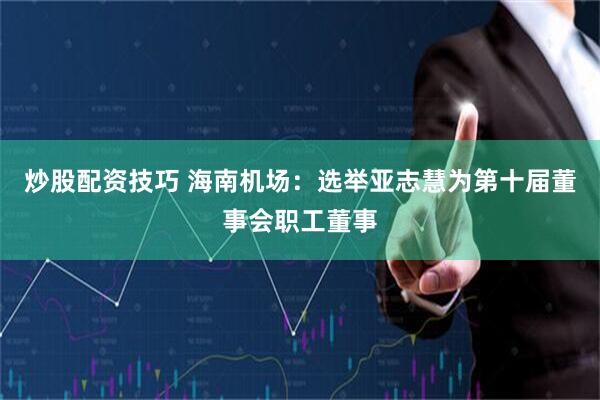 炒股配资技巧 海南机场：选举亚志慧为第十届董事会职工董事