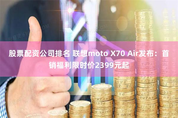 股票配资公司排名 联想moto X70 Air发布：首销福利限时价2399元起