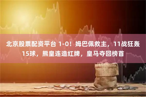 北京股票配资平台 1-0！姆巴佩救主，11战狂轰15球，熊皇连造红牌，皇马夺回榜首