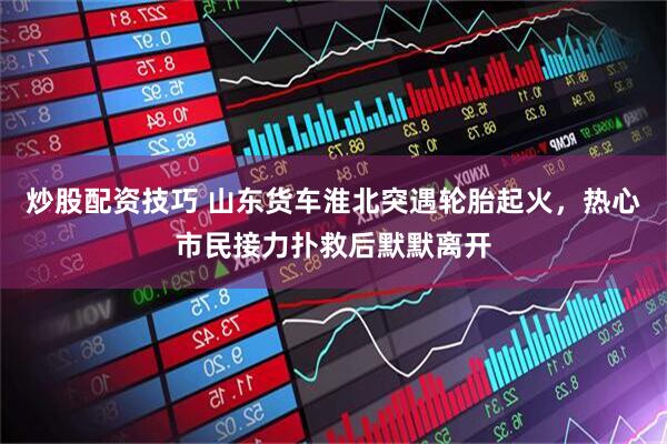 炒股配资技巧 ﻿山东货车淮北突遇轮胎起火，热心市民接力扑救后默默离开