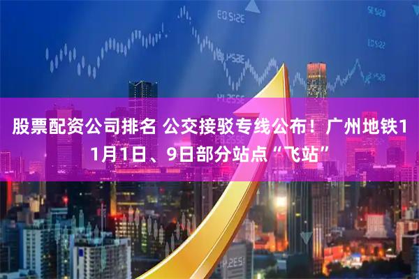 股票配资公司排名 公交接驳专线公布！广州地铁11月1日、9日部分站点“飞站”