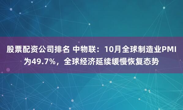 股票配资公司排名 中物联：10月全球制造业PMI为49.7%，全球经济延续缓慢恢复态势