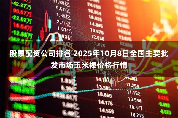 股票配资公司排名 2025年10月8日全国主要批发市场玉米棒价格行情