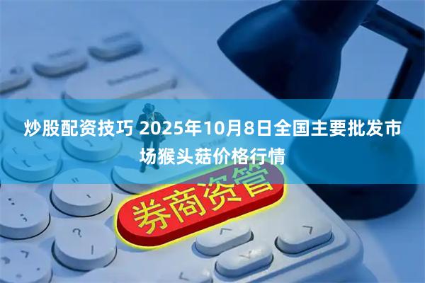 炒股配资技巧 2025年10月8日全国主要批发市场猴头菇价格行情