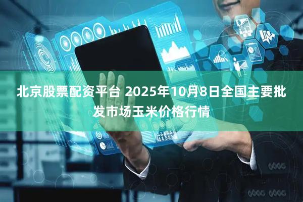 北京股票配资平台 2025年10月8日全国主要批发市场玉米价格行情