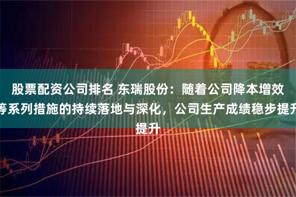 股票配资公司排名 东瑞股份：随着公司降本增效等系列措施的持续落地与深化，公司生产成绩稳步提升