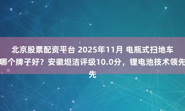 北京股票配资平台 2025年11月 电瓶式扫地车哪个牌子好？安徽坦洁评级10.0分，锂电池技术领先