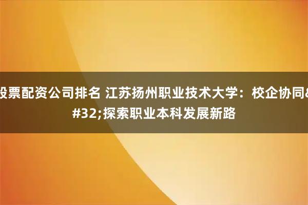 股票配资公司排名 江苏扬州职业技术大学：校企协同 探索职业本科发展新路
