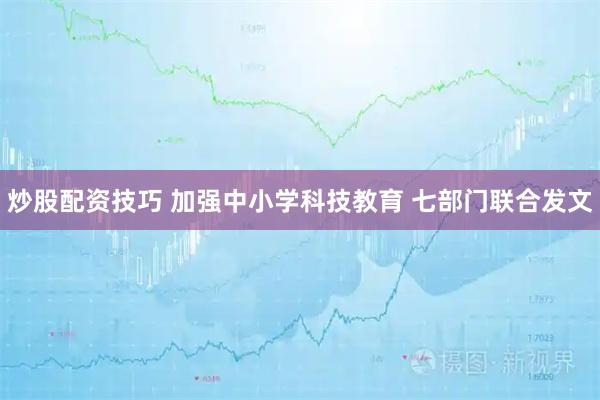 炒股配资技巧 加强中小学科技教育 七部门联合发文