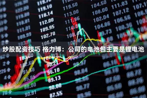 炒股配资技巧 格力博：公司的电池包主要是锂电池