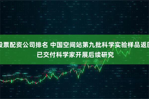 股票配资公司排名 中国空间站第九批科学实验样品返回 已交付科学家开展后续研究