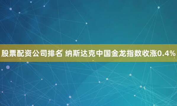 股票配资公司排名 纳斯达克中国金龙指数收涨0.4%