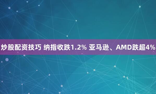 炒股配资技巧 纳指收跌1.2% 亚马逊、AMD跌超4%