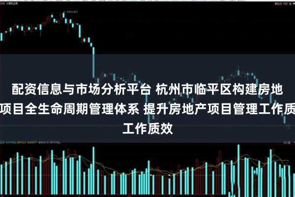 配资信息与市场分析平台 杭州市临平区构建房地产项目全生命周期管理体系 提升房地产项目管理工作质效
