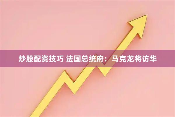 炒股配资技巧 法国总统府：马克龙将访华