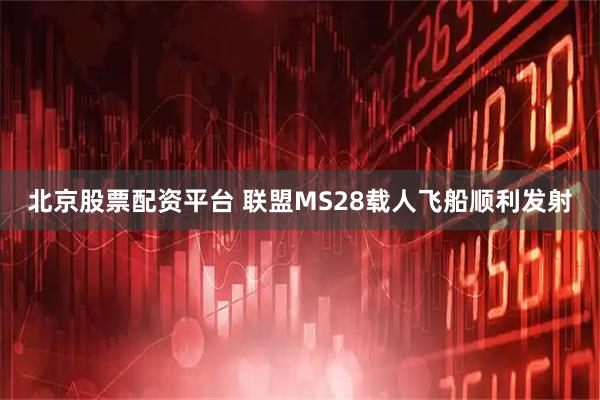 北京股票配资平台 联盟MS28载人飞船顺利发射
