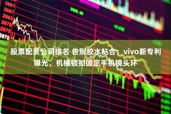 股票配资公司排名 告别胶水粘合：vivo新专利曝光，机械锁扣固定手机镜头环