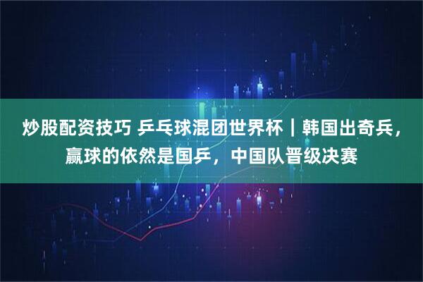 炒股配资技巧 乒乓球混团世界杯｜韩国出奇兵，赢球的依然是国乒，中国队晋级决赛