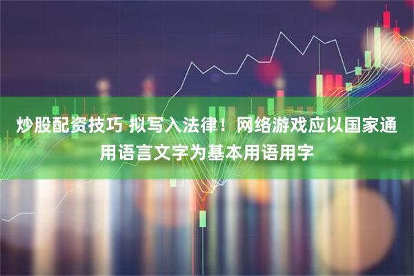 炒股配资技巧 拟写入法律！网络游戏应以国家通用语言文字为基本用语用字