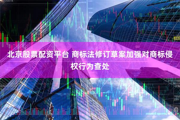 北京股票配资平台 商标法修订草案加强对商标侵权行为查处