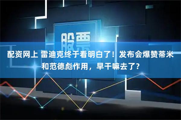 配资网上 雷迪克终于看明白了！发布会爆赞蒂米和范德彪作用，早干嘛去了？