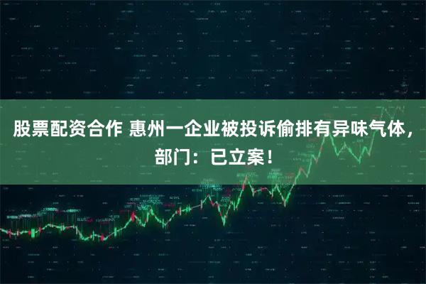 股票配资合作 惠州一企业被投诉偷排有异味气体，部门：已立案！