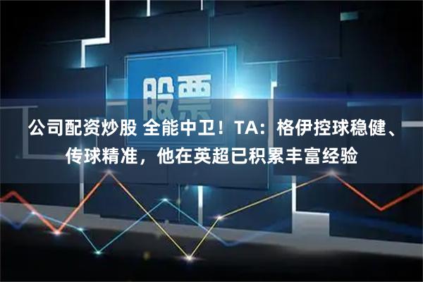 公司配资炒股 全能中卫！TA：格伊控球稳健、传球精准，他在英超已积累丰富经验
