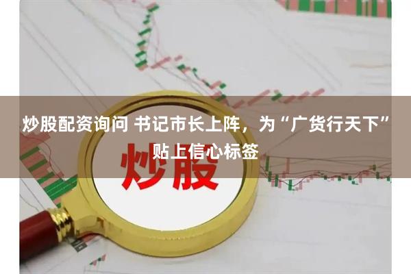 炒股配资询问 书记市长上阵，为“广货行天下”贴上信心标签