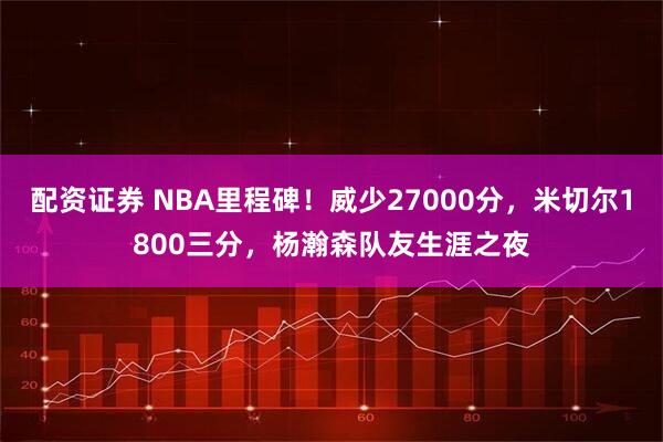 配资证券 NBA里程碑！威少27000分，米切尔1800三分，杨瀚森队友生涯之夜