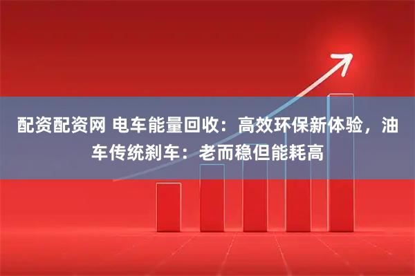 配资配资网 电车能量回收：高效环保新体验，油车传统刹车：老而稳但能耗高