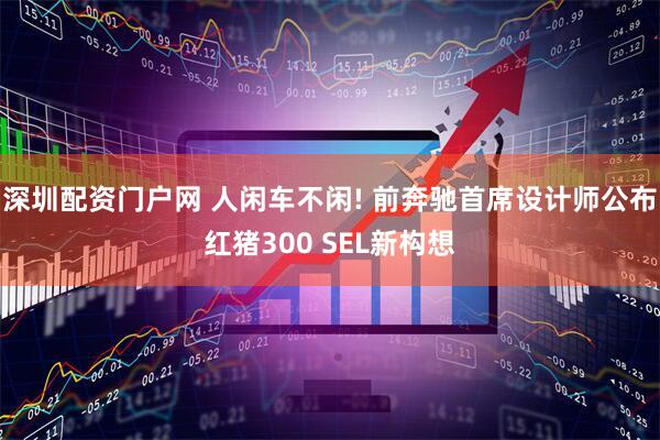 深圳配资门户网 人闲车不闲! 前奔驰首席设计师公布红猪300 SEL新构想