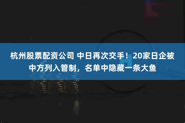 杭州股票配资公司 中日再次交手！20家日企被中方列入管制，名单中隐藏一条大鱼