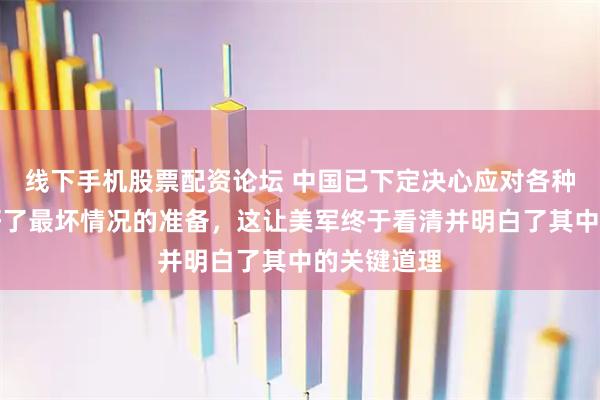 线下手机股票配资论坛 中国已下定决心应对各种风险，做好了最坏情况的准备，这让美军终于看清并明白了其中的关键道理