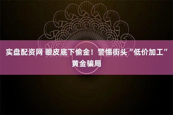 实盘配资网 眼皮底下偷金！警惕街头“低价加工”黄金骗局