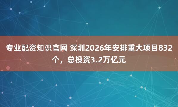 专业配资知识官网 深圳2026年安排重大项目832个，总投资3.2万亿元
